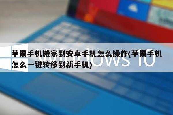 苹果手机搬家到安卓手机怎么操作(苹果手机怎么一键转移到新手机)