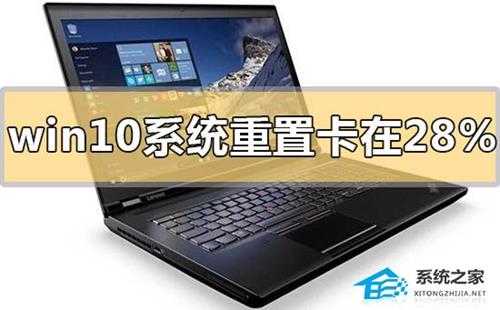 Win10系统重置卡在28%怎么办？Win10重置系统卡在28%的解决方法